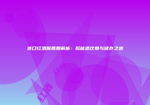 进口红酒保质期解析：揭秘适饮期与储存之道