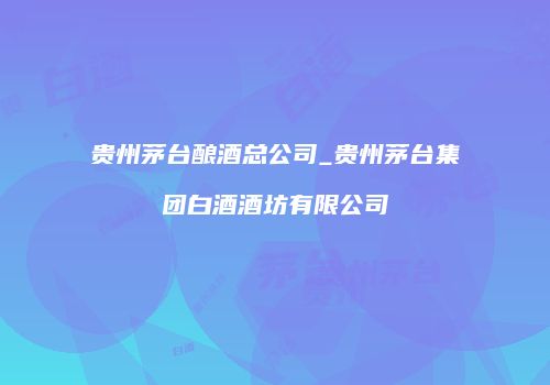 贵州茅台酿酒总公司_贵州茅台集团白酒酒坊有限公司