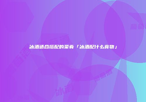 冰酒适合搭配的菜肴「冰酒配什么食物」