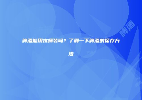 啤酒能用木桶装吗？了解一下啤酒的保存方法