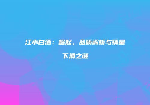 江小白酒：崛起、品质解析与销量下滑之谜