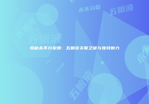 揭秘永不分梨酒：五粮液关联之谜与独特魅力