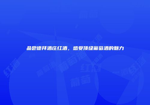 品尝德拜酒庄红酒，感受顶级葡萄酒的魅力
