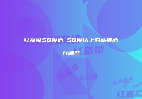 红高粱50度酒_50度以上的高粱酒有哪些