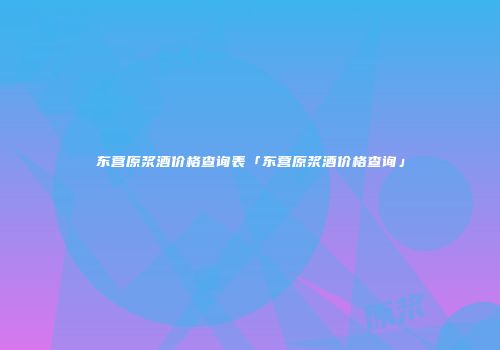 东营原浆酒价格查询表「东营原浆酒价格查询」