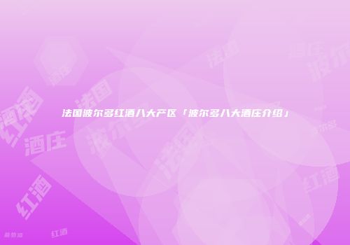 法国波尔多红酒八大产区「波尔多八大酒庄介绍」