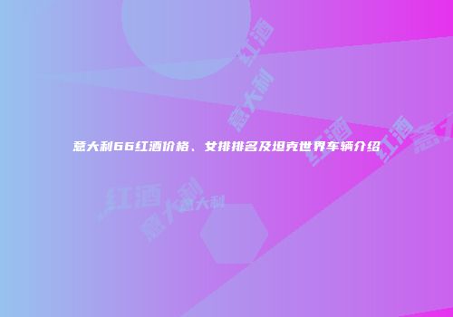 意大利66红酒价格、女排排名及坦克世界车辆介绍
