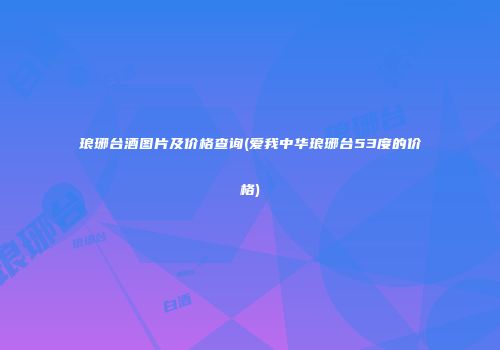琅琊台酒图片及价格查询(爱我中华琅琊台53度的价格)