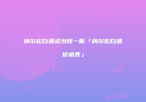 纳尔松白酒多少钱一瓶「纳尔松白酒价格表」