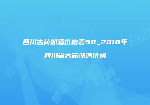 四川古蔺郎酒价格表50_2018年四川省古蔺郎酒价格
