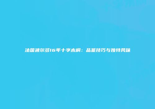 法国波尔多16年十字木桐：品鉴技巧与独特风味