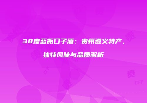 38度蓝瓶口子酒：贵州遵义特产，独特风味与品质解析