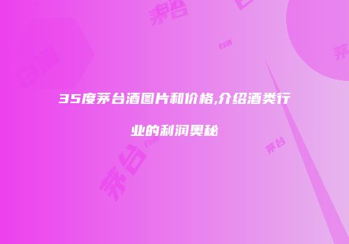 35度茅台酒图片和价格,介绍酒类行业的利润奥秘
