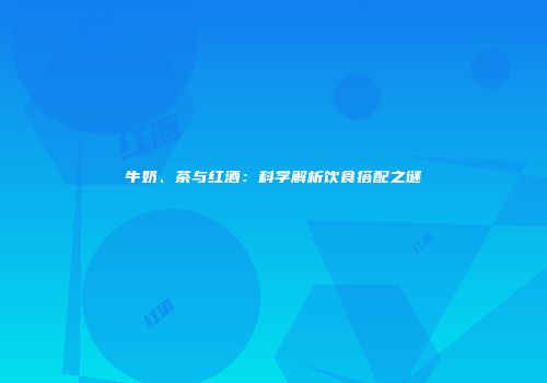 牛奶、茶与红酒：科学解析饮食搭配之谜
