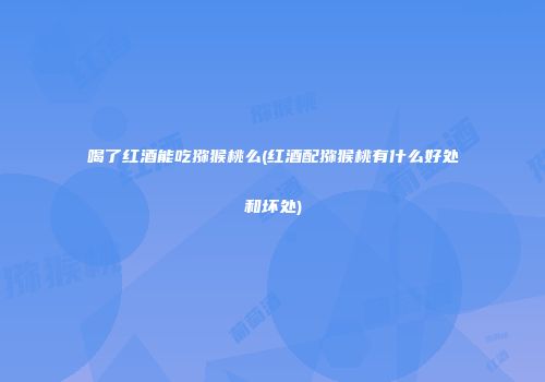 喝了红酒能吃猕猴桃么(红酒配猕猴桃有什么好处和坏处)
