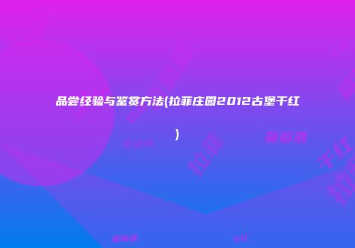 品尝经验与鉴赏方法(拉菲庄园2012古堡干红)