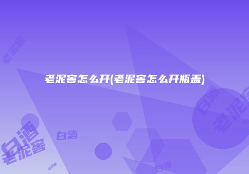 老泥窖怎么开(老泥窖怎么开瓶盖)