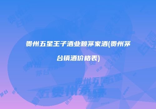 贵州五星王子酒业赖茅家酒(贵州茅台镇酒价格表)