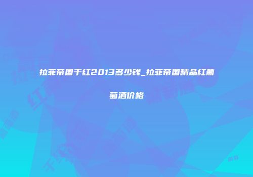 拉菲帝国干红2013多少钱_拉菲帝国精品红葡萄酒价格