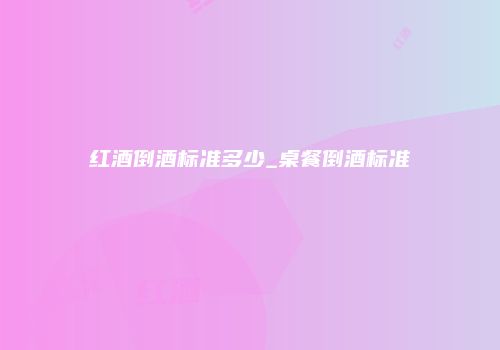 红酒倒酒标准多少_桌餐倒酒标准