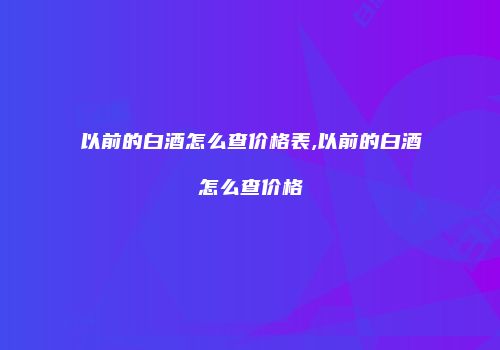 以前的白酒怎么查价格表,以前的白酒怎么查价格
