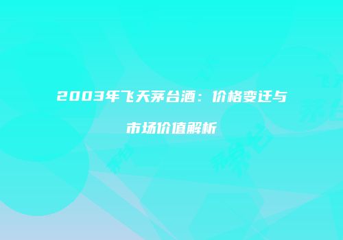 2003年飞天茅台酒：价格变迁与市场价值解析