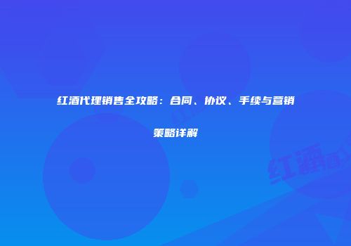 红酒代理销售全攻略：合同、协议、手续与营销策略详解