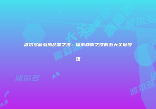 波尔多葡萄酒品鉴之道：探索巅峰之作的五大关键步骤
