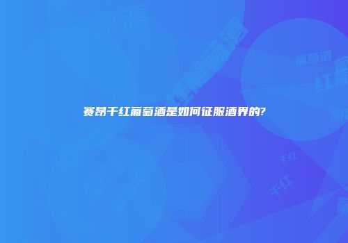 赛昂干红葡萄酒是如何征服酒界的?