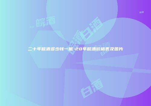 二十年皖酒多少钱一瓶-20年皖酒价格表及图片