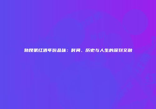 勃艮第红酒年份品味：时间、历史与人生的深刻交融