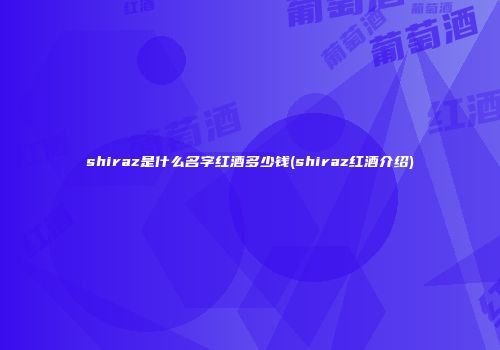 shiraz是什么名字红酒多少钱(shiraz红酒介绍)