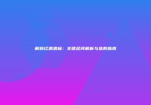 解码红酒酒标：关键名词解析与选购指南