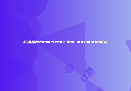 红酒品牌donmelchor-don maximiano价格