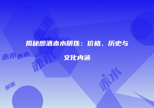 揭秘郎酒赤水明珠：价格、历史与文化内涵