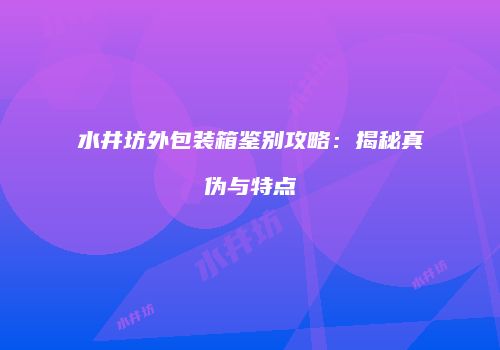 水井坊外包装箱鉴别攻略：揭秘真伪与特点