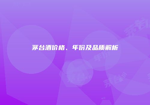 茅台酒价格、年份及品质解析