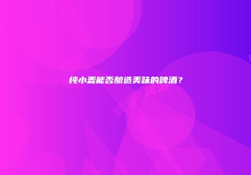 纯小麦能否酿造美味的啤酒？