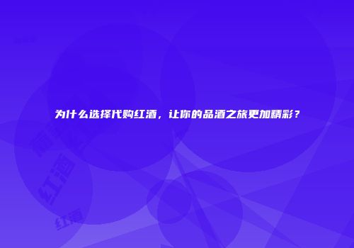 为什么选择代购红酒，让你的品酒之旅更加精彩？