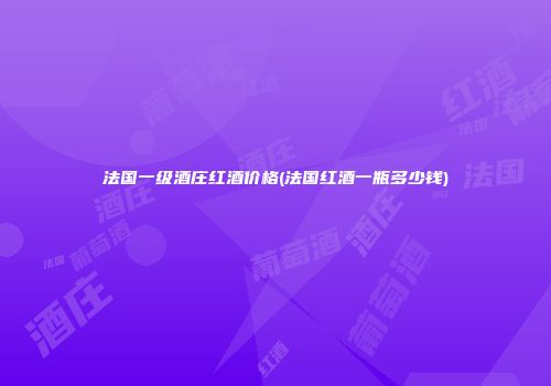 法国一级酒庄红酒价格(法国红酒一瓶多少钱)