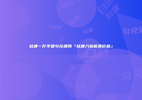 杜康一斤半是勾兑酒吗「杜康八抬窖酒价格」