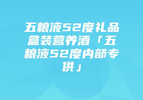 五粮液52度礼品盒装营养酒「五粮液52度内部专供」