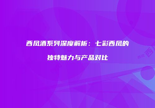 西凤酒系列深度解析：七彩西凤的独特魅力与产品对比