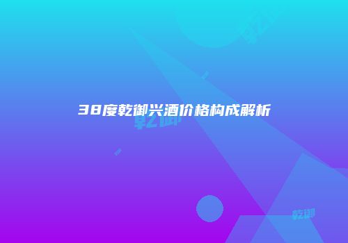 38度乾御兴酒价格构成解析