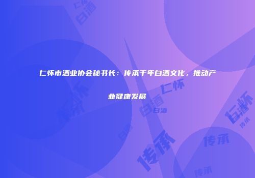 仁怀市酒业协会秘书长：传承千年白酒文化，推动产业健康发展