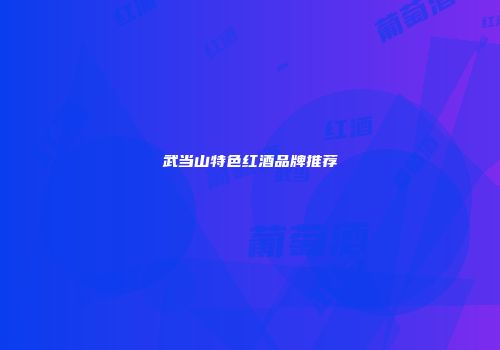 武当山特色红酒品牌推荐