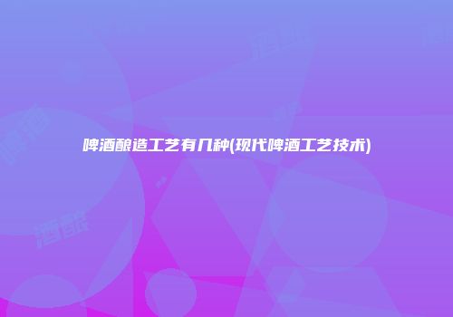 啤酒酿造工艺有几种(现代啤酒工艺技术)