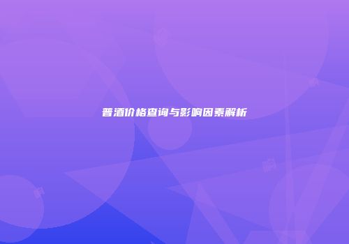 普酒价格查询与影响因素解析
