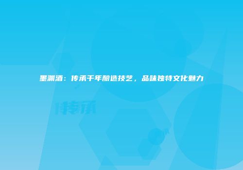 墨渊酒：传承千年酿造技艺，品味独特文化魅力