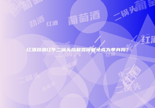 红酒劲酒红牛二锅头掺和如何避免成为单身狗？